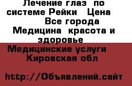 Лечение глаз  по системе Рейки › Цена ­ 300 - Все города Медицина, красота и здоровье » Медицинские услуги   . Кировская обл.